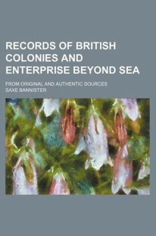 Cover of Records of British Colonies and Enterprise Beyond Sea; From Original and Authentic Sources