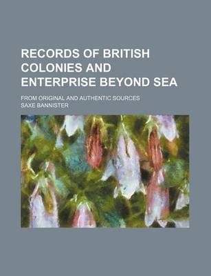 Book cover for Records of British Colonies and Enterprise Beyond Sea; From Original and Authentic Sources