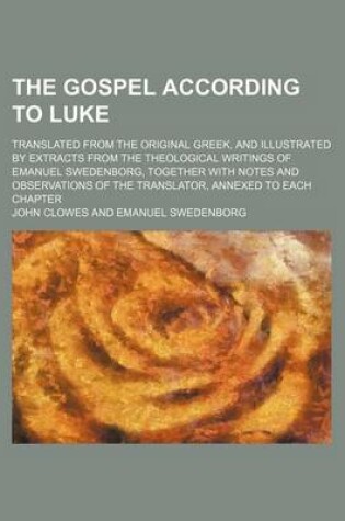 Cover of The Gospel According to Luke; Translated from the Original Greek, and Illustrated by Extracts from the Theological Writings of Emanuel Swedenborg, Together with Notes and Observations of the Translator, Annexed to Each Chapter