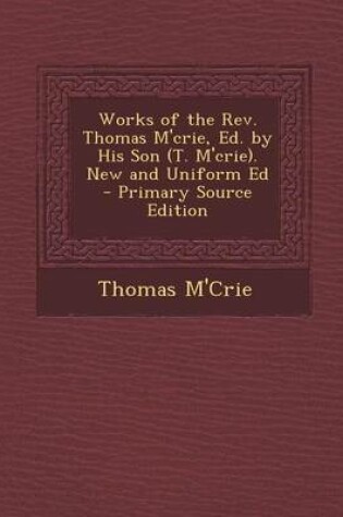 Cover of Works of the REV. Thomas M'Crie, Ed. by His Son (T. M'Crie). New and Uniform Ed - Primary Source Edition