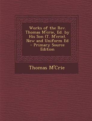 Book cover for Works of the REV. Thomas M'Crie, Ed. by His Son (T. M'Crie). New and Uniform Ed - Primary Source Edition