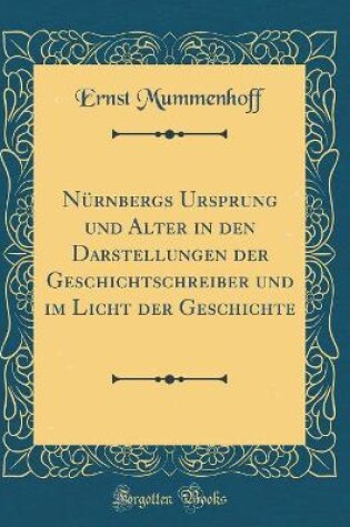 Cover of Nurnbergs Ursprung Und Alter in Den Darstellungen Der Geschichtschreiber Und Im Licht Der Geschichte (Classic Reprint)