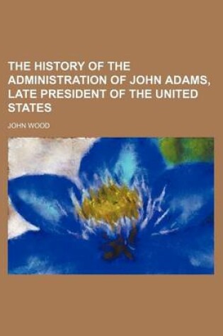 Cover of The History of the Administration of John Adams, Late President of the United States