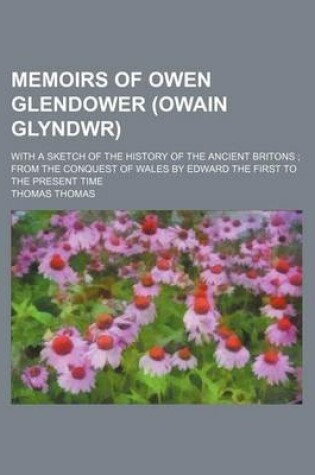 Cover of Memoirs of Owen Glendower (Owain Glyndwr); With a Sketch of the History of the Ancient Britons from the Conquest of Wales by Edward the First to the P