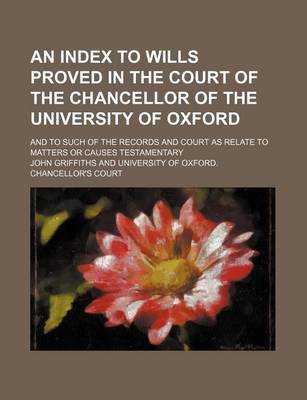 Book cover for An Index to Wills Proved in the Court of the Chancellor of the University of Oxford; And to Such of the Records and Court as Relate to Matters or Causes Testamentary