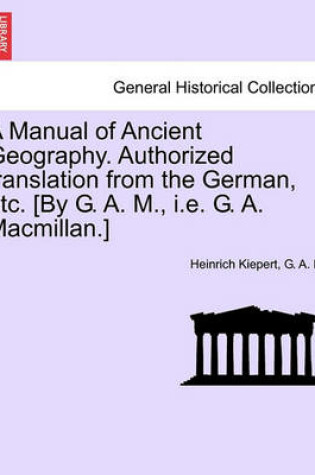 Cover of A Manual of Ancient Geography. Authorized Translation from the German, Etc. [By G. A. M., i.e. G. A. MacMillan.]