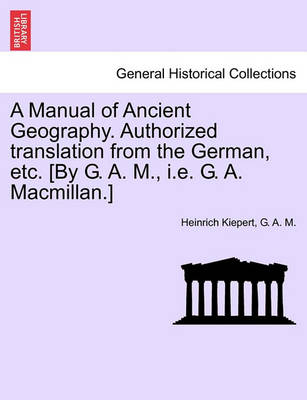 Book cover for A Manual of Ancient Geography. Authorized Translation from the German, Etc. [By G. A. M., i.e. G. A. MacMillan.]