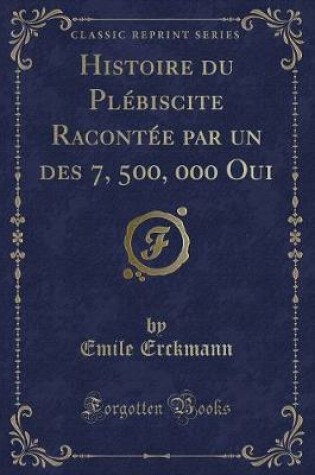 Cover of Histoire Du Plébiscite Racontée Par Un Des 7, 500, 000 Oui (Classic Reprint)