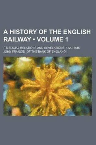 Cover of A History of the English Railway (Volume 1); Its Social Relations and Revelations. 1820-1845