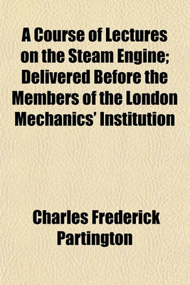 Book cover for A Course of Lectures on the Steam Engine; Delivered Before the Members of the London Mechanics' Institution