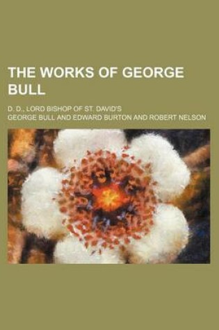 Cover of The Works of George Bull (Volume 7); D. D., Lord Bishop of St. David's