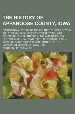Cover of The History of Appanoose County, Iowa; Containing a History of the County, Its Cities, Towns, &C., a Biographical Directory of Citizens, War Record of Its Volunteers in the Late Rebellion, General and Local Statistics, Portraits of Early