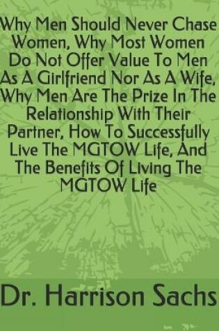 Cover of Why Men Should Never Chase Women, Why Most Women Do Not Offer Value To Men As A Girlfriend Nor As A Wife, Why Men Are The Prize In The Relationship With Their Partner, How To Successfully Live The MGTOW Life, And The Benefits Of Living The MGTOW Life