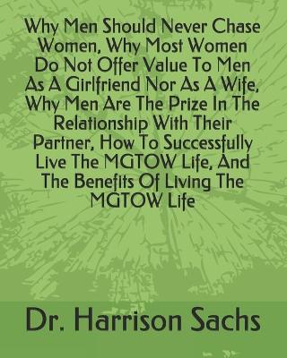 Book cover for Why Men Should Never Chase Women, Why Most Women Do Not Offer Value To Men As A Girlfriend Nor As A Wife, Why Men Are The Prize In The Relationship With Their Partner, How To Successfully Live The MGTOW Life, And The Benefits Of Living The MGTOW Life