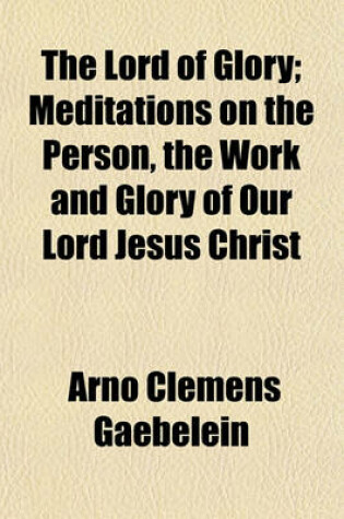 Cover of The Lord of Glory; Meditations on the Person, the Work and Glory of Our Lord Jesus Christ