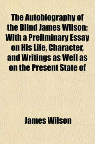 Cover of The Autobiography of the Blind James Wilson; With a Preliminary Essay on His Life, Character, and Writings as Well as on the Present State of