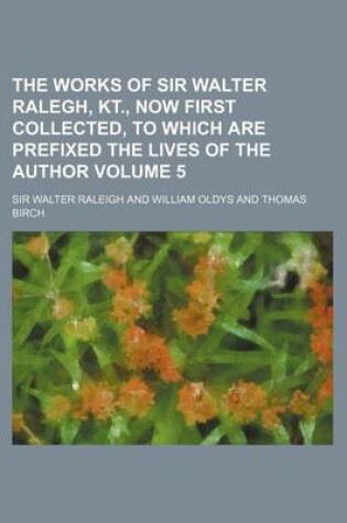 Cover of The Works of Sir Walter Ralegh, Kt., Now First Collected, to Which Are Prefixed the Lives of the Author Volume 5