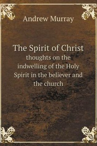 Cover of The Spirit of Christ Thoughts on the Indwelling of the Holy Spirit in the Believer and the Church