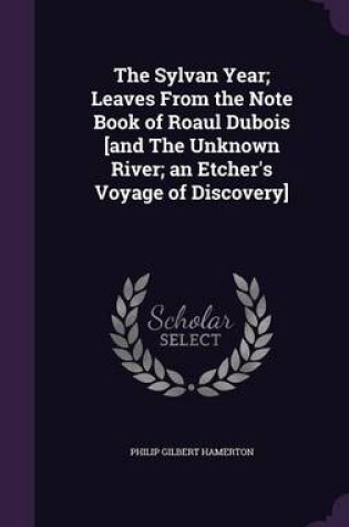 Cover of The Sylvan Year; Leaves from the Note Book of Roaul DuBois [and the Unknown River; An Etcher's Voyage of Discovery]