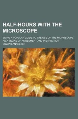 Cover of Half-Hours with the Microscope; Being a Popular Guide to the Use of the Microscope as a Means of Amusement and Instruction