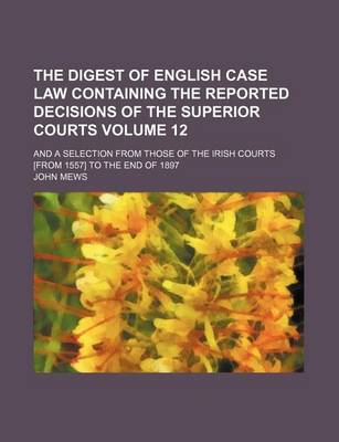 Book cover for The Digest of English Case Law Containing the Reported Decisions of the Superior Courts Volume 12; And a Selection from Those of the Irish Courts [From 1557] to the End of 1897