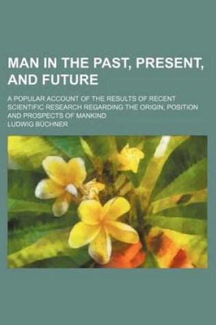 Cover of Man in the Past, Present, and Future; A Popular Account of the Results of Recent Scientific Research Regarding the Origin, Position and Prospects of Mankind