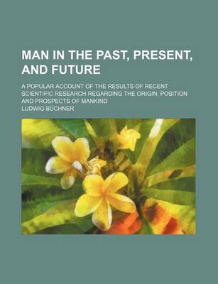 Book cover for Man in the Past, Present, and Future; A Popular Account of the Results of Recent Scientific Research Regarding the Origin, Position and Prospects of Mankind