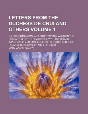 Book cover for Letters from the Duchess de Crui and Others Volume 1; On Subjects Moral and Entertaining, Wherein the Character of the Female Sex, with Their Rank, Importance, and Consequence, Is Stated and Their Relative Duties in Life Are Enforced