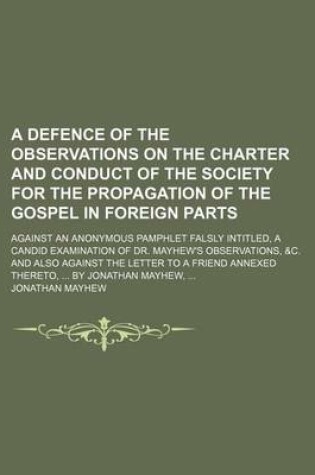 Cover of A Defence of the Observations on the Charter and Conduct of the Society for the Propagation of the Gospel in Foreign Parts; Against an Anonymous Pamphlet Falsly Intitled, a Candid Examination of Dr. Mayhew's Observations, &C. and Also Against the Letter T