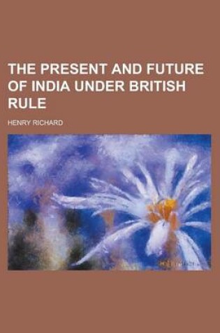 Cover of The Present and Future of India Under British Rule