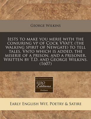 Book cover for Iests to Make You Merie with the Coniuring VP of Cock Vvatt, (the Walking Spirit of Newgate) to Tell Tales. Vnto Which Is Added, the Miserie of a Prison, and a Prisoner. Written by T.D. and George Wilkins. (1607)