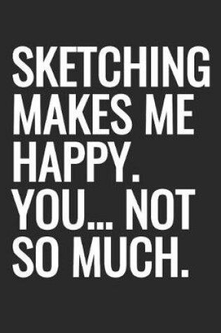 Cover of Sketching Makes Me Happy. You... Not So Much.