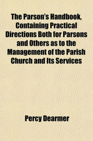 Cover of The Parson's Handbook, Containing Practical Directions Both for Parsons and Others as to the Management of the Parish Church and Its Services