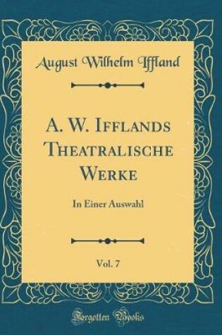 Cover of A. W. Ifflands Theatralische Werke, Vol. 7: In Einer Auswahl (Classic Reprint)