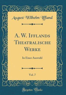 Book cover for A. W. Ifflands Theatralische Werke, Vol. 7: In Einer Auswahl (Classic Reprint)