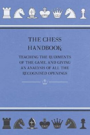 Cover of The Chess Handbook - Teaching The Rudiments Of The Game, And Giving An Analysis Of All The Recognised Openings