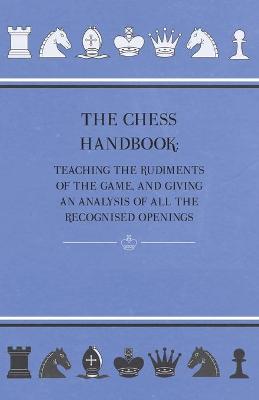 Book cover for The Chess Handbook - Teaching The Rudiments Of The Game, And Giving An Analysis Of All The Recognised Openings