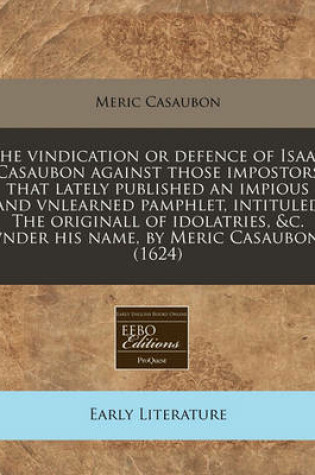 Cover of The Vindication or Defence of Isaac Casaubon Against Those Impostors That Lately Published an Impious and Vnlearned Pamphlet, Intituled the Originall of Idolatries, &C. Vnder His Name, by Meric Casaubon. (1624)