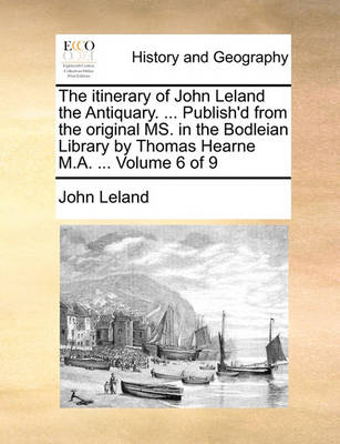 Book cover for The Itinerary of John Leland the Antiquary. ... Publish'd from the Original Ms. in the Bodleian Library by Thomas Hearne M.A. ... Volume 6 of 9