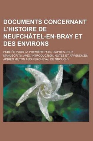 Cover of Documents Concernant L'Histoire de Neufchatel-En-Bray Et Des Environs; Publies Pour La Premiere Fois, D'Apres Deux Manuscrits, Avec Introduction, Notes Et Appendices