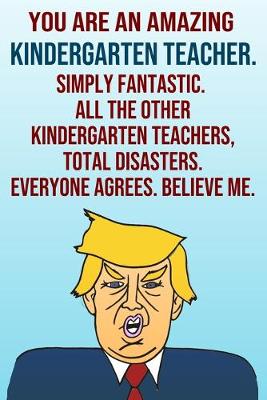 Book cover for You Are An Amazing Kindergarten Teacher Simply Fantastic All the Other Kindergarten Teachers Total Disasters Everyone Agrees Believe Me