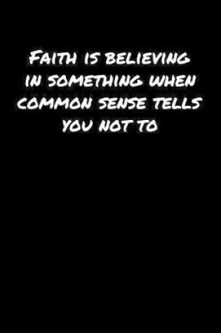 Cover of Faith Is Believing In Something When Common Sense Tells You Not To