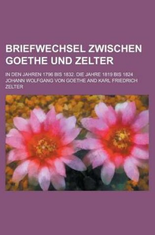 Cover of Briefwechsel Zwischen Goethe Und Zelter; In Den Jahren 1796 Bis 1832. Die Jahre 1819 Bis 1824