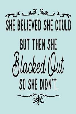 Book cover for SHE BELIEVED SHE COULD BUT THEN SHE Blacked Out SO SHE DIDN'T.