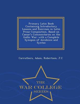 Book cover for Primary Latin Book Containing Introductory Lessons and Exercises in Latin Prose Composition, Based on Caesar's Commentaries on the Gallic War; With a Complete Synopsis of Accidence and Syntax - War College Series