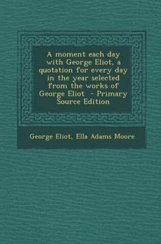 Cover of A Moment Each Day with George Eliot, a Quotation for Every Day in the Year Selected from the Works of George Eliot - Primary Source Edition