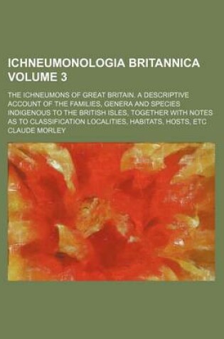 Cover of Ichneumonologia Britannica Volume 3; The Ichneumons of Great Britain. a Descriptive Account of the Families, Genera and Species Indigenous to the British Isles, Together with Notes as to Classification Localities, Habitats, Hosts, Etc