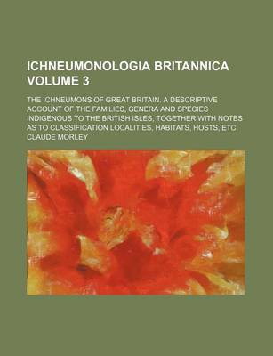 Book cover for Ichneumonologia Britannica Volume 3; The Ichneumons of Great Britain. a Descriptive Account of the Families, Genera and Species Indigenous to the British Isles, Together with Notes as to Classification Localities, Habitats, Hosts, Etc