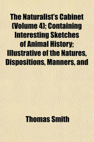 Cover of The Naturalist's Cabinet (Volume 4); Containing Interesting Sketches of Animal History; Illustrative of the Natures, Dispositions, Manners, and