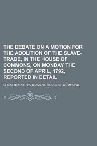 Cover of The Debate on a Motion for the Abolition of the Slave-Trade, in the House of Commons, on Monday the Second of April, 1792, Reported in Detail